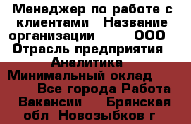 Менеджер по работе с клиентами › Название организации ­ Btt, ООО › Отрасль предприятия ­ Аналитика › Минимальный оклад ­ 35 000 - Все города Работа » Вакансии   . Брянская обл.,Новозыбков г.